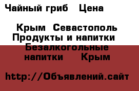 Чайный гриб › Цена ­ 200 - Крым, Севастополь Продукты и напитки » Безалкогольные напитки   . Крым